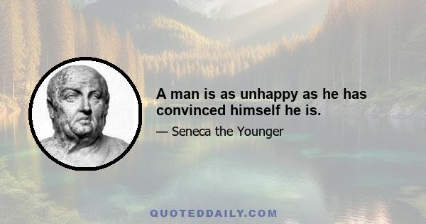 A man is as unhappy as he has convinced himself he is.