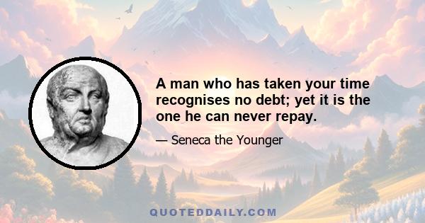 A man who has taken your time recognises no debt; yet it is the one he can never repay.