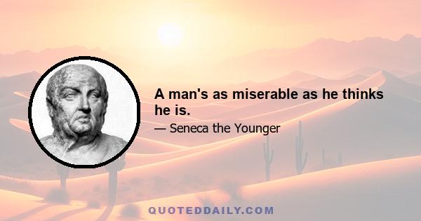 A man's as miserable as he thinks he is.