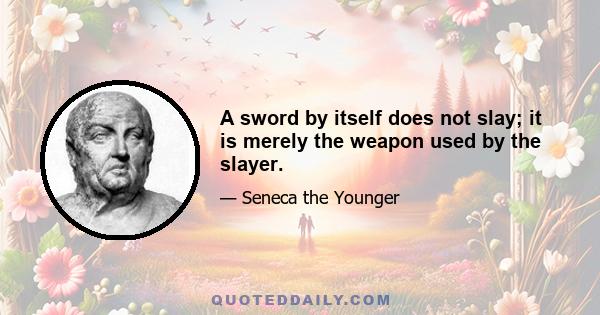 A sword by itself does not slay; it is merely the weapon used by the slayer.