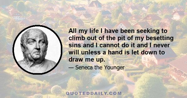 All my life I have been seeking to climb out of the pit of my besetting sins and I cannot do it and I never will unless a hand is let down to draw me up.