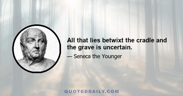 All that lies betwixt the cradle and the grave is uncertain.