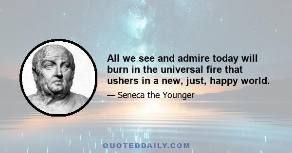 All we see and admire today will burn in the universal fire that ushers in a new, just, happy world.