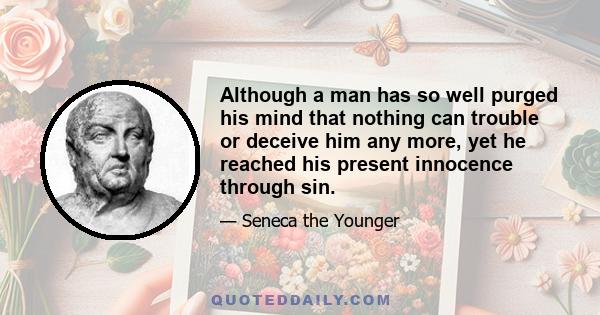 Although a man has so well purged his mind that nothing can trouble or deceive him any more, yet he reached his present innocence through sin.