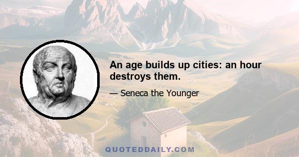 An age builds up cities: an hour destroys them.