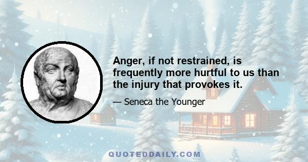 Anger, if not restrained, is frequently more hurtful to us than the injury that provokes it.