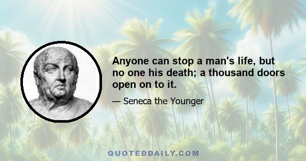 Anyone can stop a man's life, but no one his death; a thousand doors open on to it.