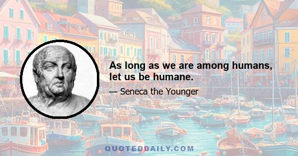 As long as we are among humans, let us be humane.