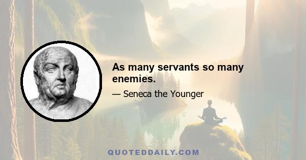 As many servants so many enemies.