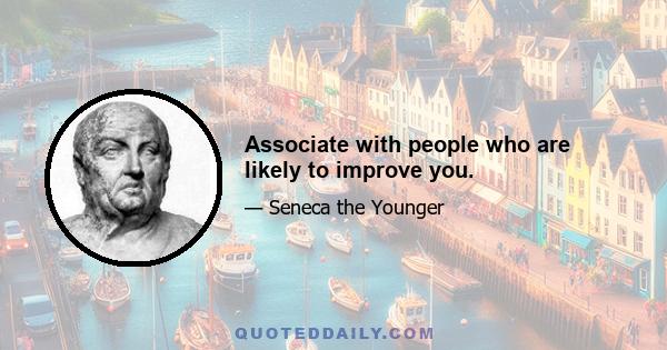 Associate with people who are likely to improve you.