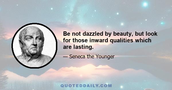 Be not dazzled by beauty, but look for those inward qualities which are lasting.