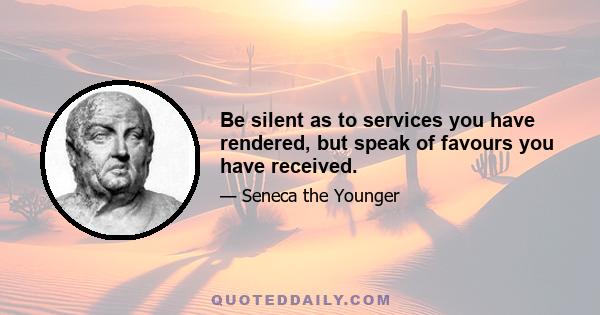 Be silent as to services you have rendered, but speak of favours you have received.