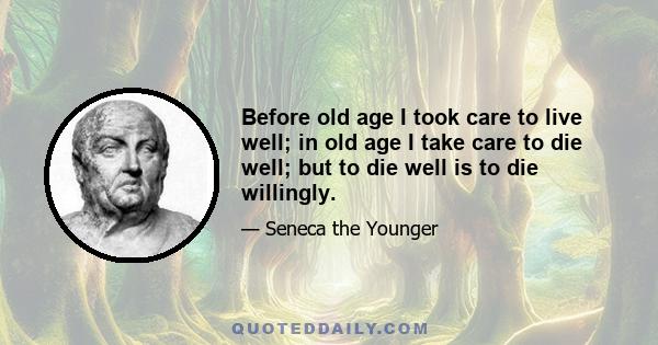 Before old age I took care to live well; in old age I take care to die well; but to die well is to die willingly.