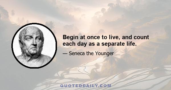 Begin at once to live, and count each day as a separate life.