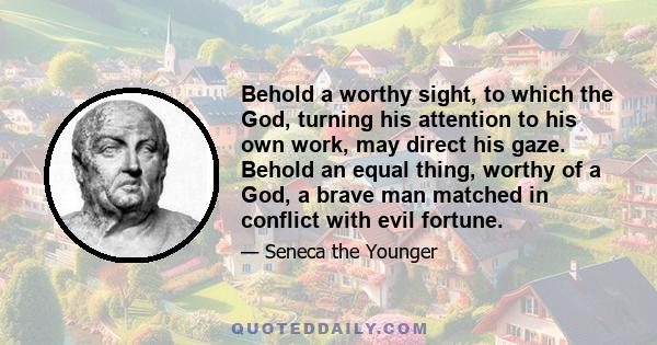 Behold a worthy sight, to which the God, turning his attention to his own work, may direct his gaze. Behold an equal thing, worthy of a God, a brave man matched in conflict with evil fortune.