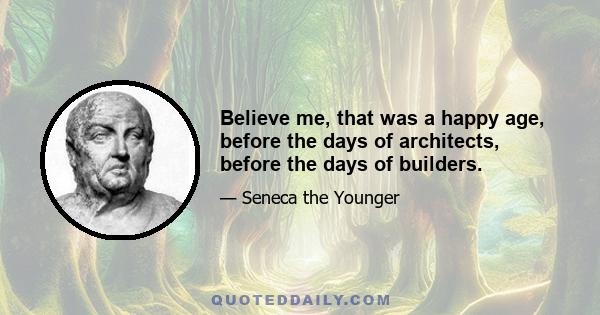 Believe me, that was a happy age, before the days of architects, before the days of builders.