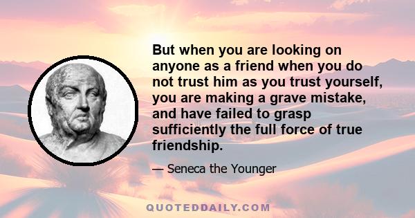 But when you are looking on anyone as a friend when you do not trust him as you trust yourself, you are making a grave mistake, and have failed to grasp sufficiently the full force of true friendship.