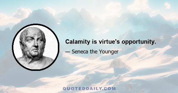 Calamity is virtue's opportunity.