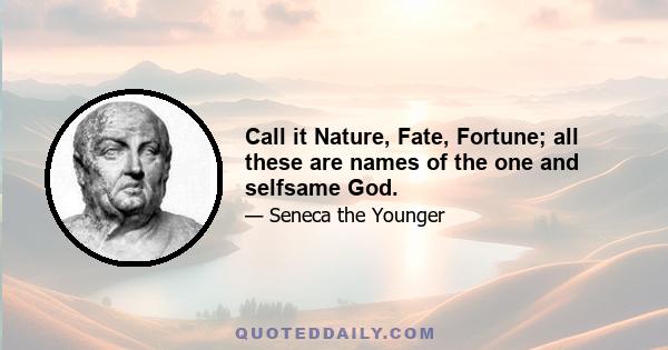 Call it Nature, Fate, Fortune; all these are names of the one and selfsame God.