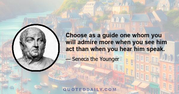 Choose as a guide one whom you will admire more when you see him act than when you hear him speak.