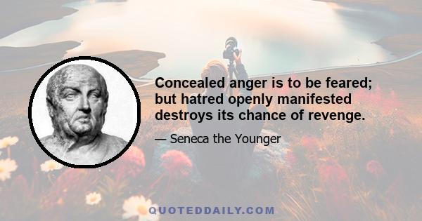 Concealed anger is to be feared; but hatred openly manifested destroys its chance of revenge.