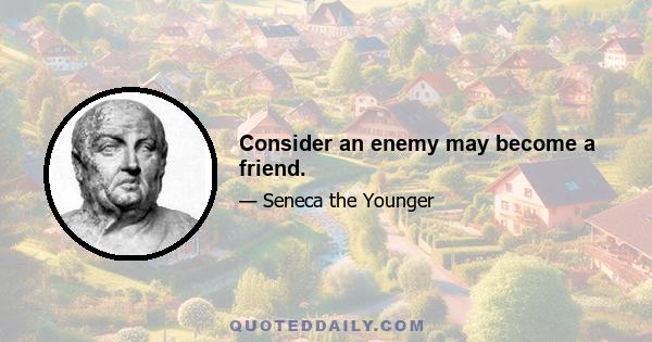 Consider an enemy may become a friend.