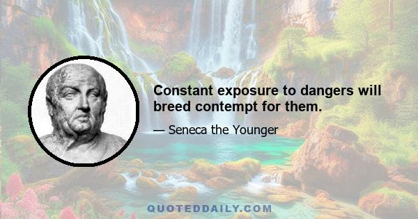 Constant exposure to dangers will breed contempt for them.