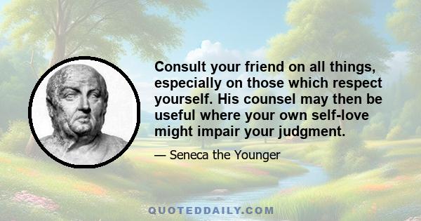 Consult your friend on all things, especially on those which respect yourself. His counsel may then be useful where your own self-love might impair your judgment.