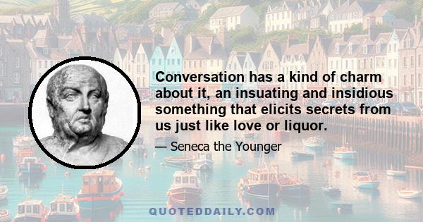 Conversation has a kind of charm about it, an insuating and insidious something that elicits secrets from us just like love or liquor.