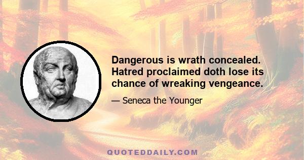 Dangerous is wrath concealed. Hatred proclaimed doth lose its chance of wreaking vengeance.