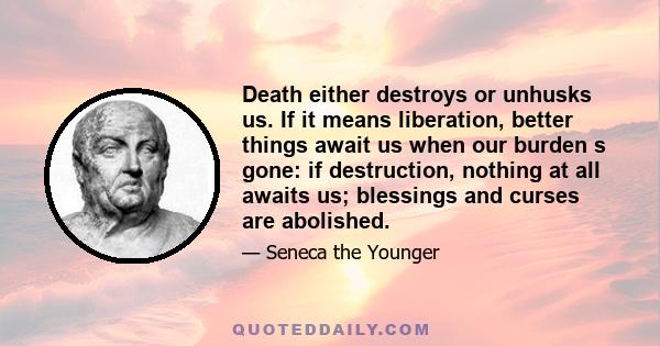 Death either destroys or unhusks us. If it means liberation, better things await us when our burden s gone: if destruction, nothing at all awaits us; blessings and curses are abolished.