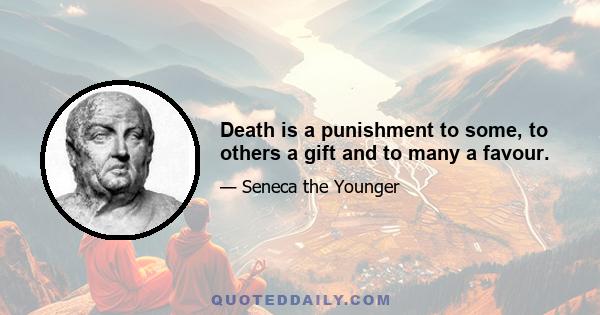 Death is a punishment to some, to others a gift and to many a favour.