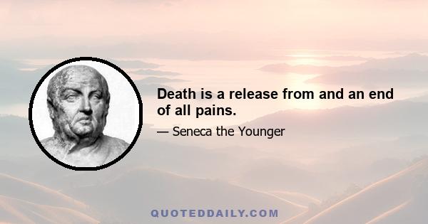 Death is a release from and an end of all pains.