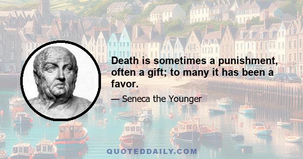 Death is sometimes a punishment, often a gift; to many it has been a favor.