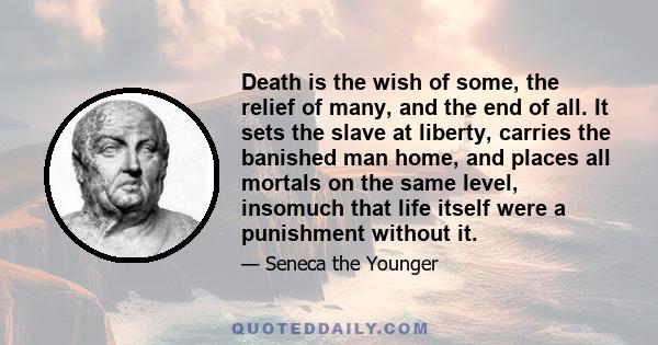 Death is the wish of some, the relief of many, and the end of all. It sets the slave at liberty, carries the banished man home, and places all mortals on the same level, insomuch that life itself were a punishment