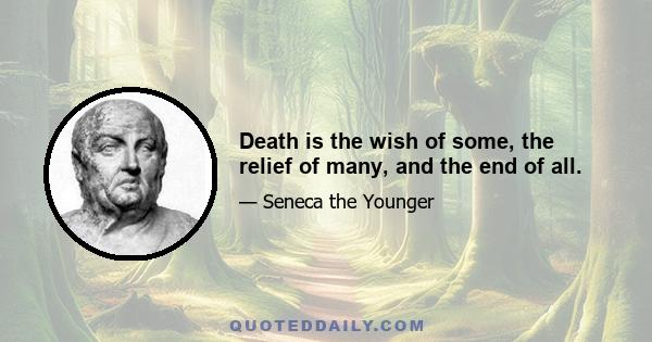 Death is the wish of some, the relief of many, and the end of all.