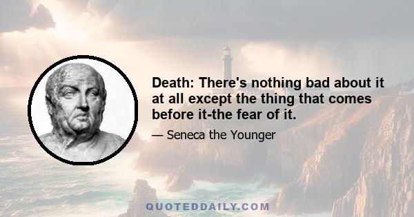 Death: There's nothing bad about it at all except the thing that comes before it-the fear of it.