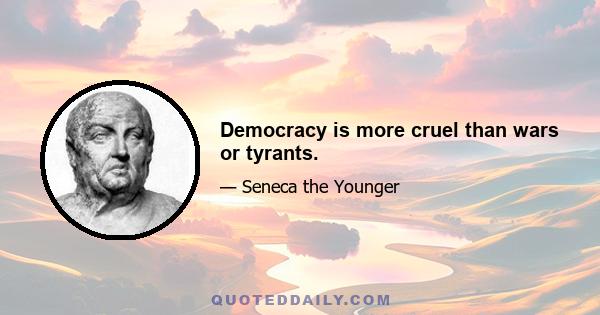 Democracy is more cruel than wars or tyrants.