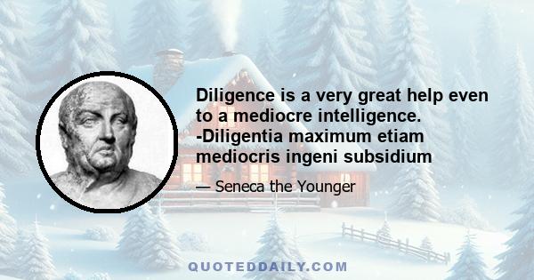 Diligence is a very great help even to a mediocre intelligence. -Diligentia maximum etiam mediocris ingeni subsidium