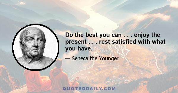 Do the best you can . . . enjoy the present . . . rest satisfied with what you have.