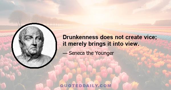 Drunkenness does not create vice; it merely brings it into view.