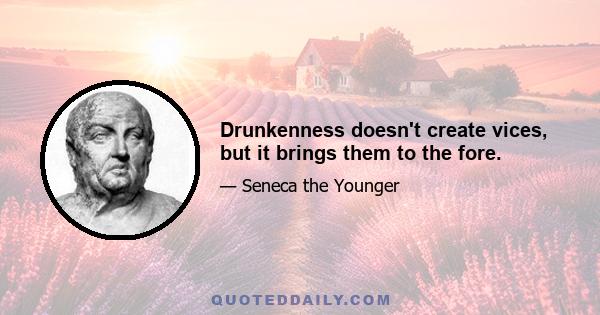 Drunkenness doesn't create vices, but it brings them to the fore.