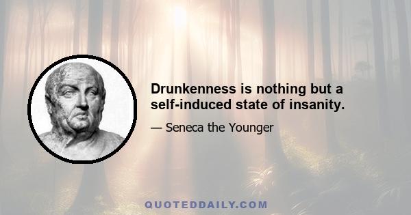 Drunkenness is nothing but a self-induced state of insanity.