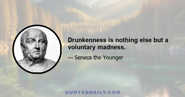 Drunkenness is nothing else but a voluntary madness.