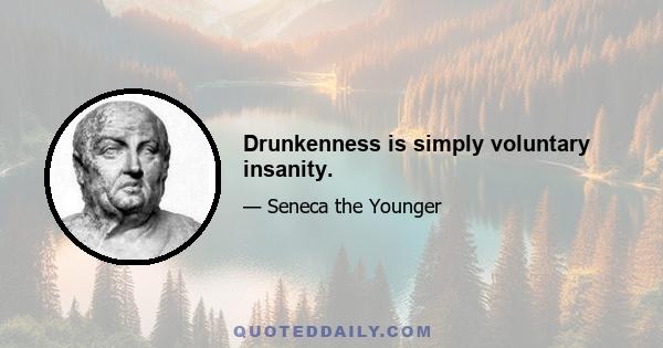 Drunkenness is simply voluntary insanity.