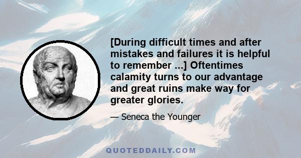 [During difficult times and after mistakes and failures it is helpful to remember ...] Oftentimes calamity turns to our advantage and great ruins make way for greater glories.