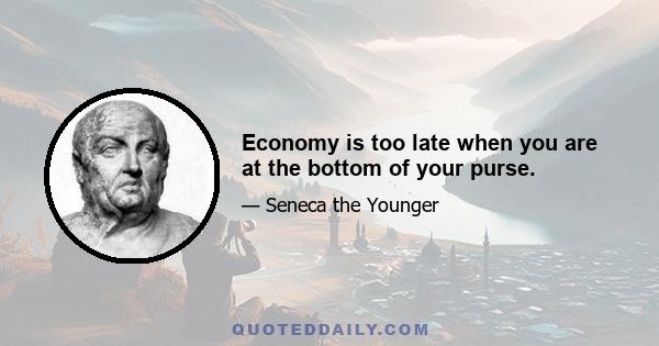 Economy is too late when you are at the bottom of your purse.