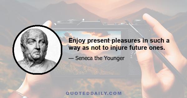 Enjoy present pleasures in such a way as not to injure future ones.