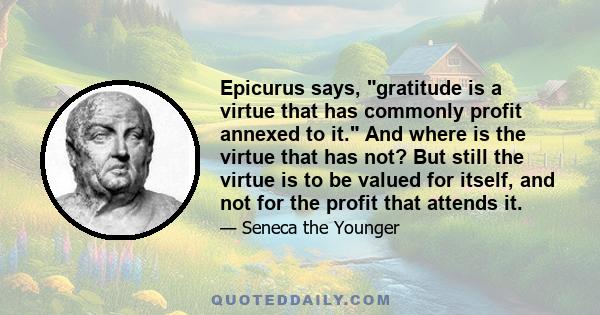 Epicurus says, gratitude is a virtue that has commonly profit annexed to it. And where is the virtue that has not? But still the virtue is to be valued for itself, and not for the profit that attends it.