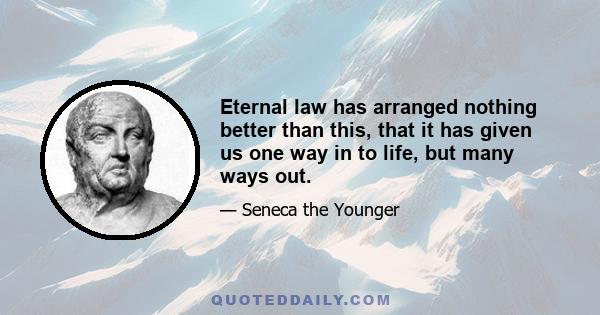 Eternal law has arranged nothing better than this, that it has given us one way in to life, but many ways out.